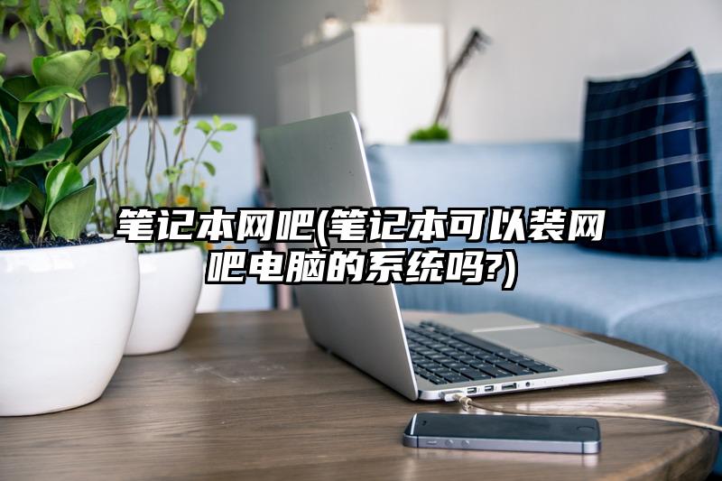 笔记本网吧(笔记本可以装网吧电脑的系统吗?)