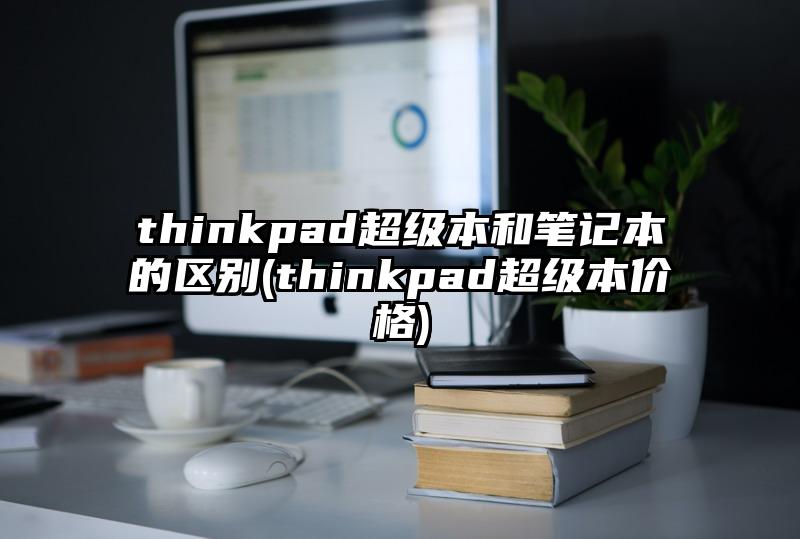 thinkpad超级本和笔记本的区别(thinkpad超级本价格)