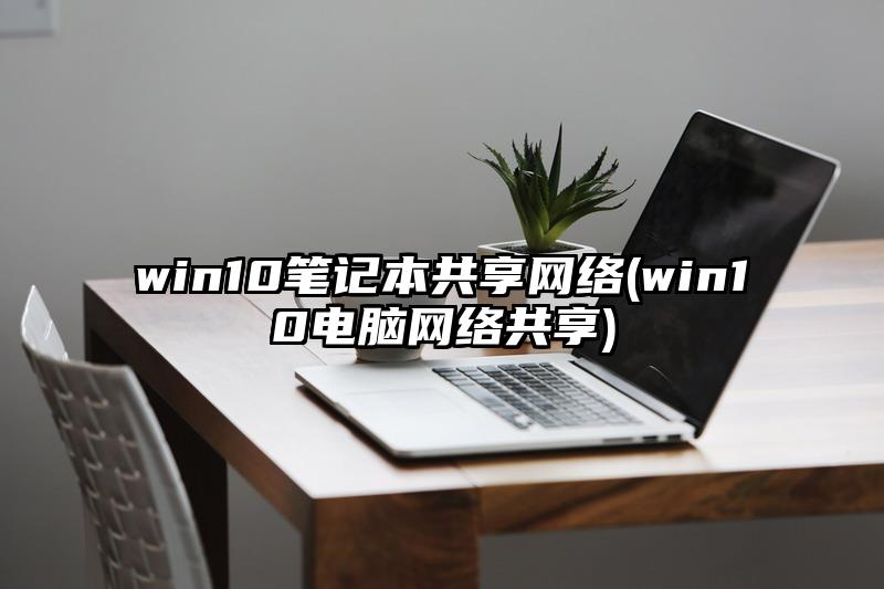 win10笔记本共享网络(win10电脑网络共享)