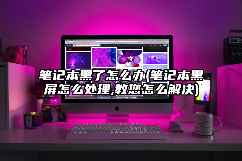 笔记本黑了怎么办(笔记本黑屏怎么处理,教您怎么解决)