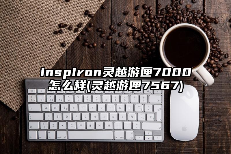 inspiron灵越游匣7000怎么样(灵越游匣7567)