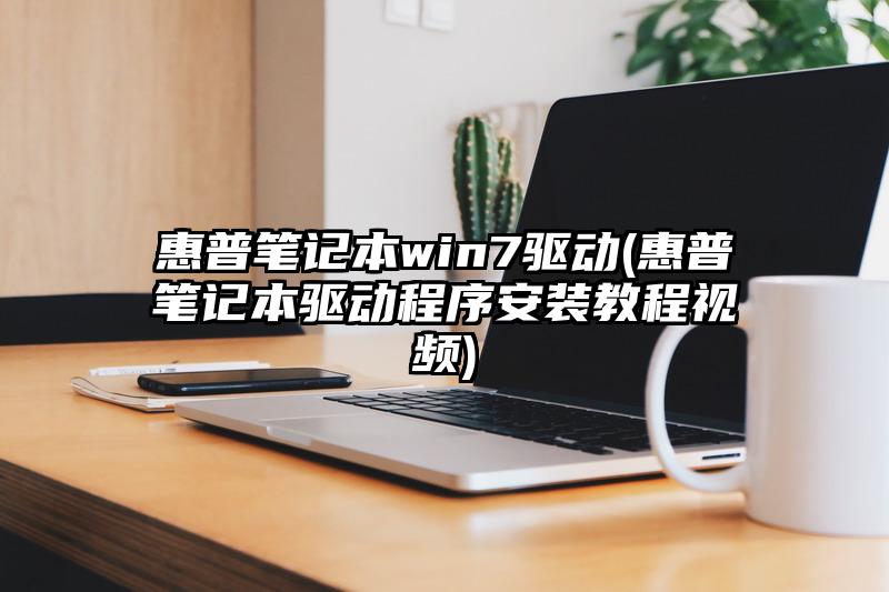 惠普笔记本win7驱动(惠普笔记本驱动程序安装教程视频)