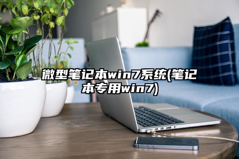 微型笔记本win7系统(笔记本专用win7)