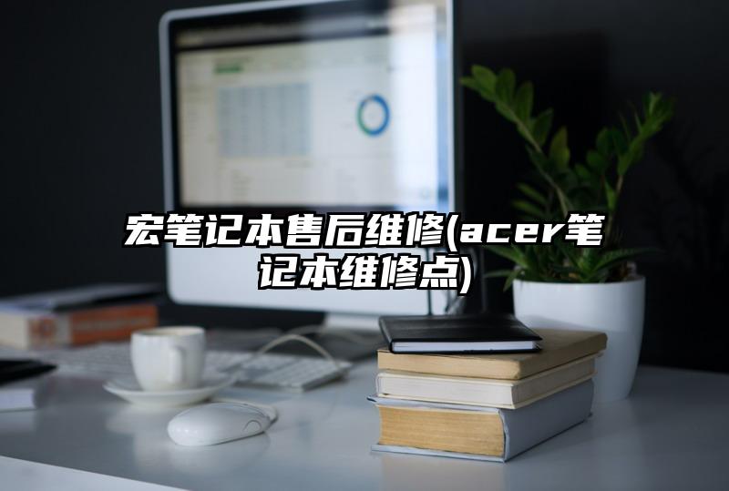 宏笔记本售后维修(acer笔记本维修点)