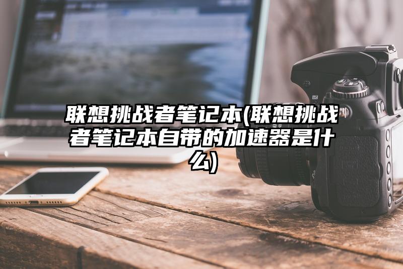 联想挑战者笔记本(联想挑战者笔记本自带的加速器是什么)