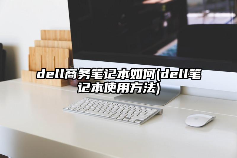 dell商务笔记本如何(dell笔记本使用方法)