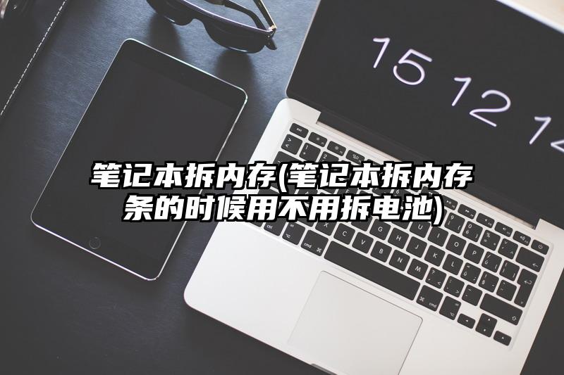 笔记本拆内存(笔记本拆内存条的时候用不用拆电池)