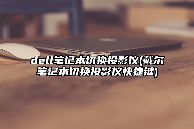 dell笔记本切换投影仪(戴尔笔记本切换投影仪快捷键)