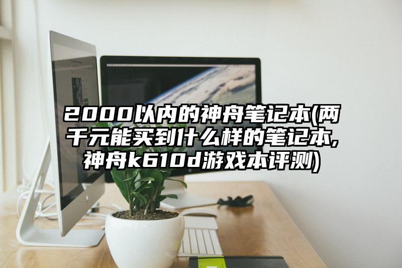 2000以内的神舟笔记本(两千元能买到什么样的笔记本,神舟k610d游戏本评测)