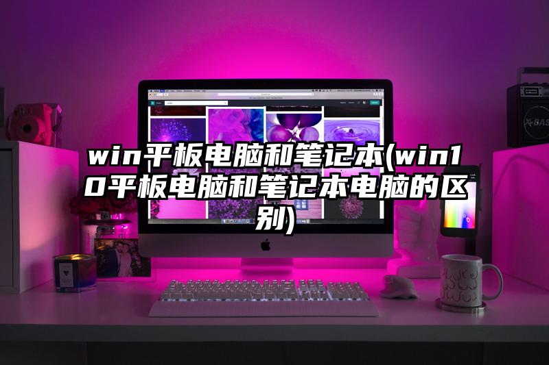 win平板电脑和笔记本(win10平板电脑和笔记本电脑的区别)