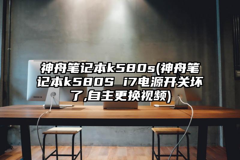 神舟笔记本k580s(神舟笔记本k580S i7电源开关坏了,自主更换视频)