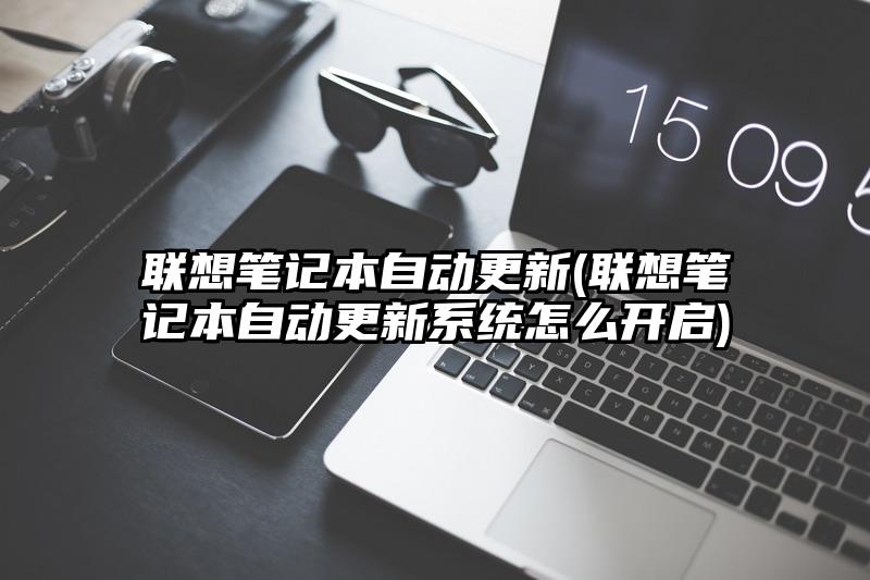 联想笔记本自动更新(联想笔记本自动更新系统怎么开启)