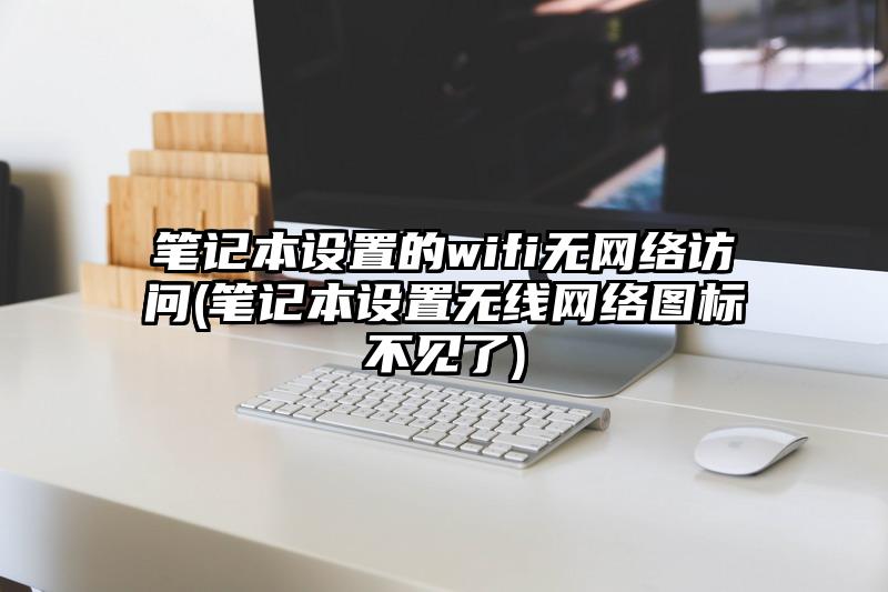 笔记本设置的wifi无网络访问(笔记本设置无线网络图标不见了)