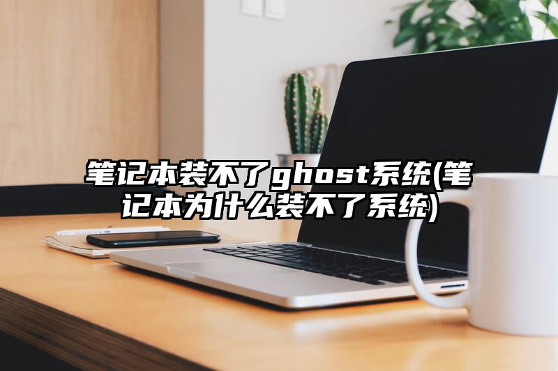 笔记本装不了ghost系统(笔记本为什么装不了系统)