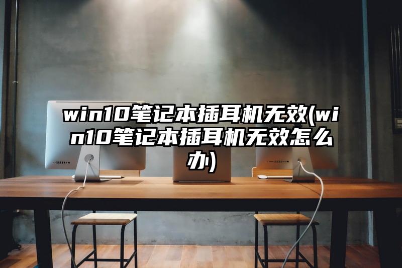 win10笔记本插耳机无效(win10笔记本插耳机无效怎么办)