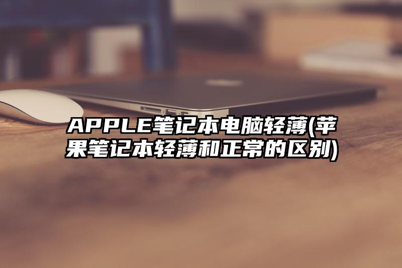 APPLE笔记本电脑轻薄(苹果笔记本轻薄和正常的区别)