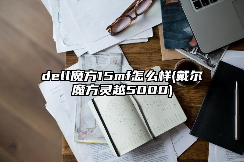 dell魔方15mf怎么样(戴尔魔方灵越5000)