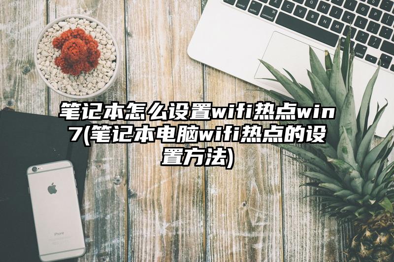 笔记本怎么设置wifi热点win7(笔记本电脑wifi热点的设置方法)