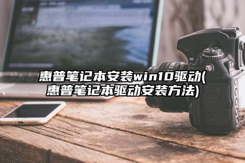 惠普笔记本安装win10驱动(惠普笔记本驱动安装方法)