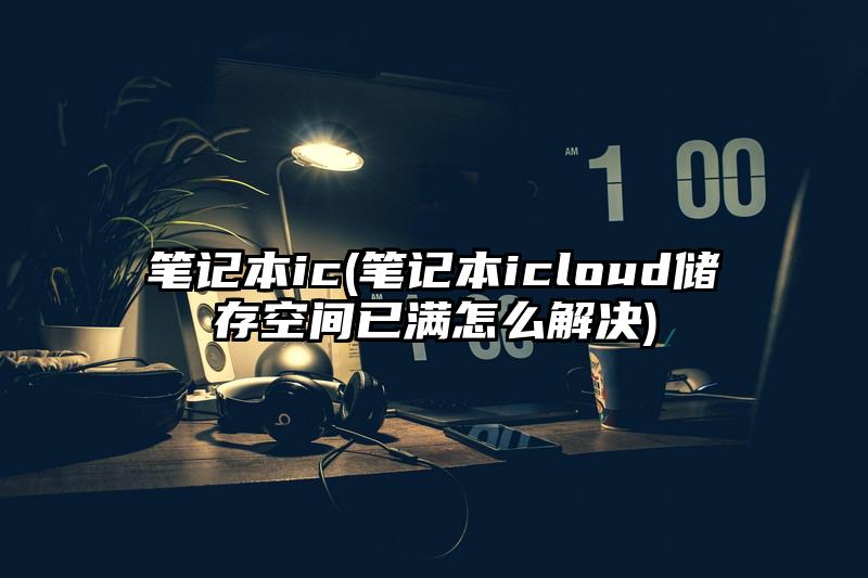 笔记本ic(笔记本icloud储存空间已满怎么解决)