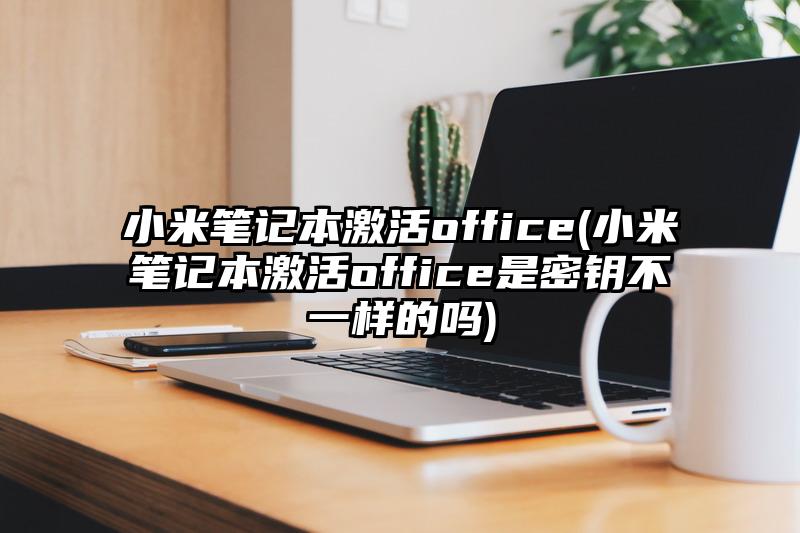 小米笔记本激活office(小米笔记本激活office是密钥不一样的吗)