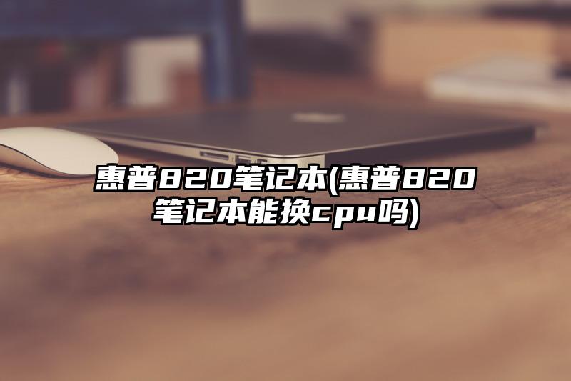 惠普820笔记本(惠普820笔记本能换cpu吗)