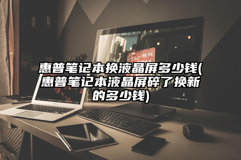 惠普笔记本换液晶屏多少钱(惠普笔记本液晶屏碎了换新的多少钱)