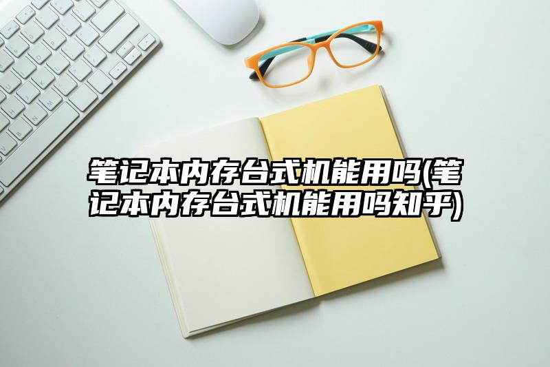 笔记本内存台式机能用吗(笔记本内存台式机能用吗知乎)