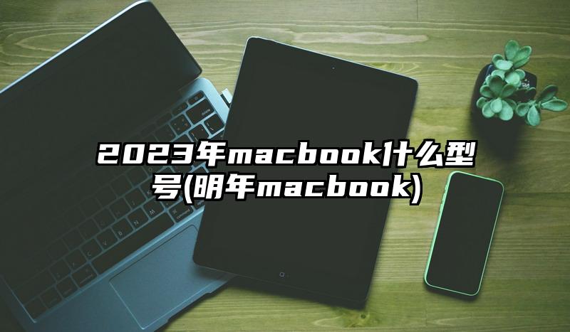 2023年macbook什么型号(明年macbook)