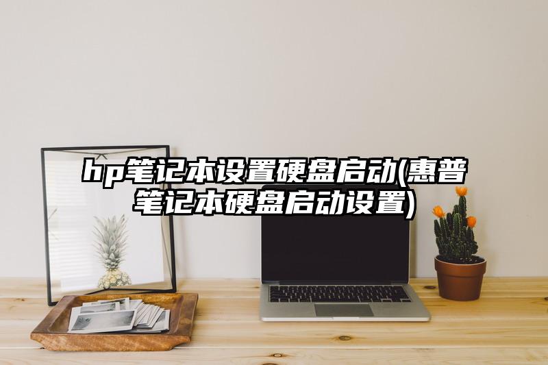 hp笔记本设置硬盘启动(惠普笔记本硬盘启动设置)