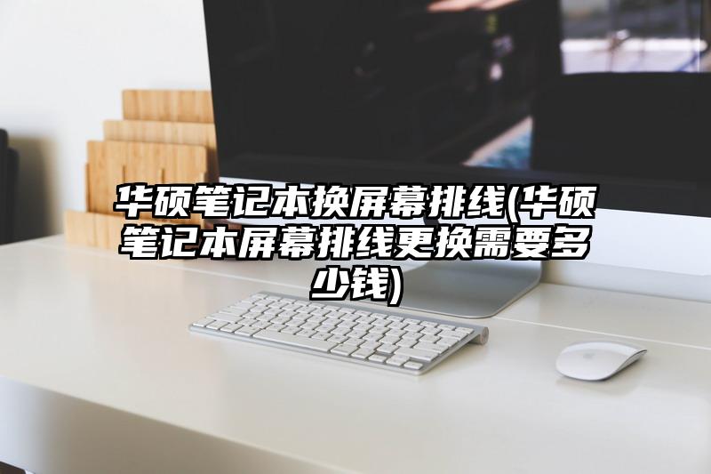 华硕笔记本换屏幕排线(华硕笔记本屏幕排线更换需要多少钱)