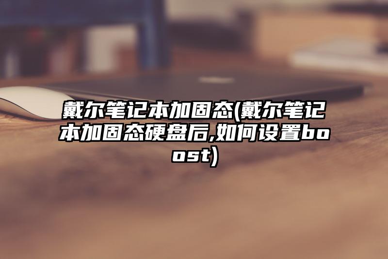 戴尔笔记本加固态(戴尔笔记本加固态硬盘后,如何设置boost)