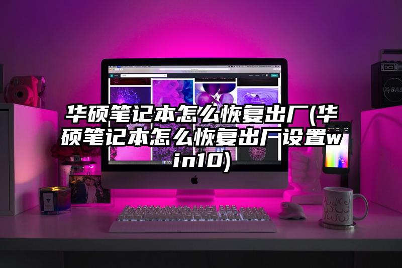 华硕笔记本怎么恢复出厂(华硕笔记本怎么恢复出厂设置win10)