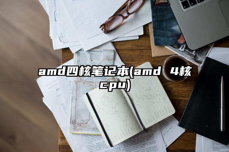 amd四核笔记本(amd 4核cpu)