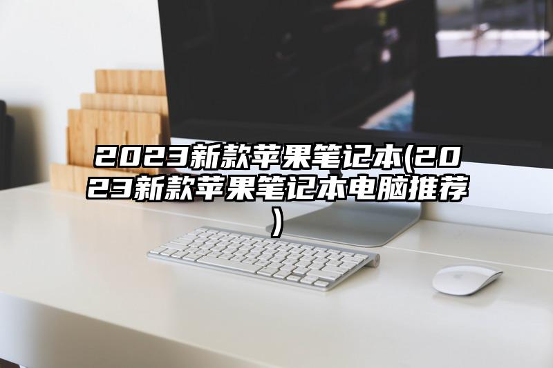 2023新款苹果笔记本(2023新款苹果笔记本电脑推荐)