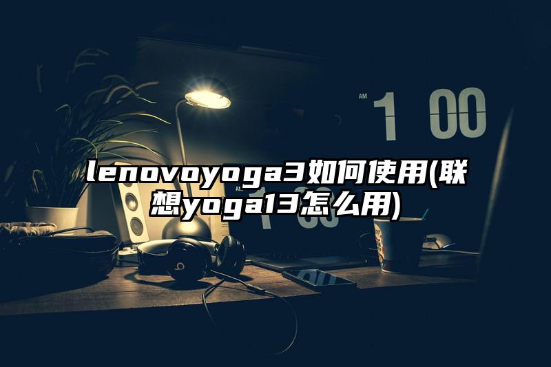 lenovoyoga3如何使用(联想yoga13怎么用)