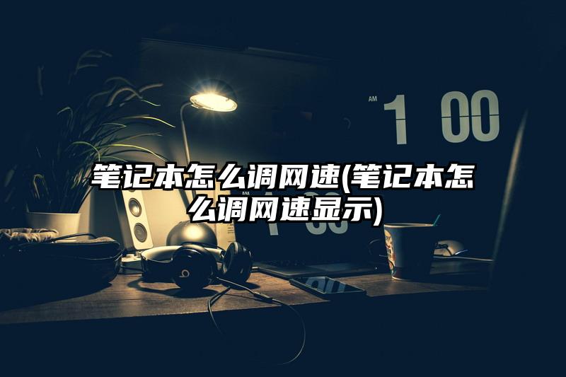 笔记本怎么调网速(笔记本怎么调网速显示)