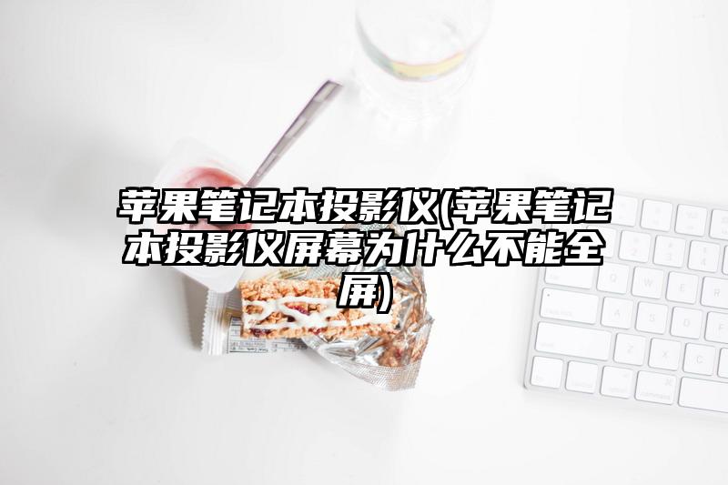 苹果笔记本投影仪(苹果笔记本投影仪屏幕为什么不能全屏)