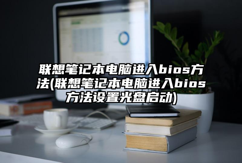 联想笔记本电脑进入bios方法(联想笔记本电脑进入bios方法设置光盘启动)