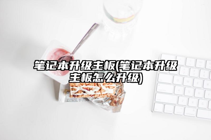 笔记本升级主板(笔记本升级主板怎么升级)