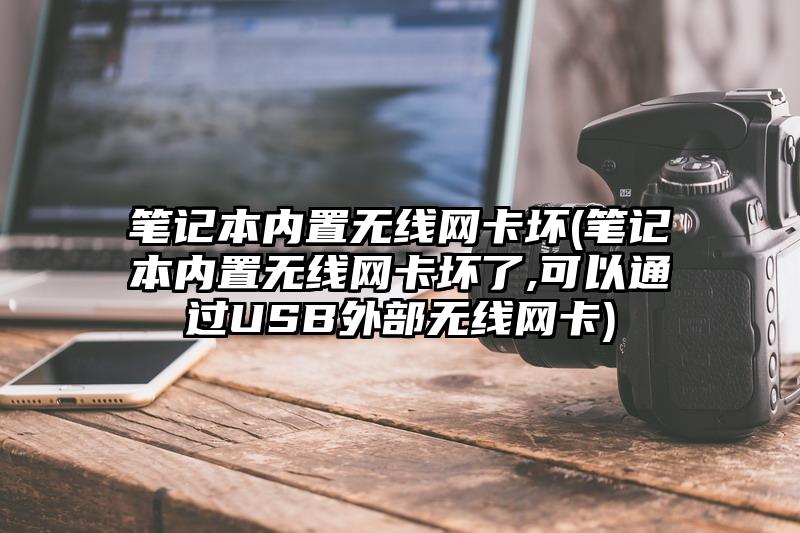 笔记本内置无线网卡坏(笔记本内置无线网卡坏了,可以通过USB外部无线网卡)