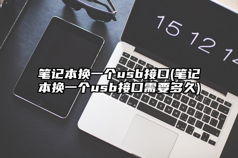 笔记本换一个usb接口(笔记本换一个usb接口需要多久)