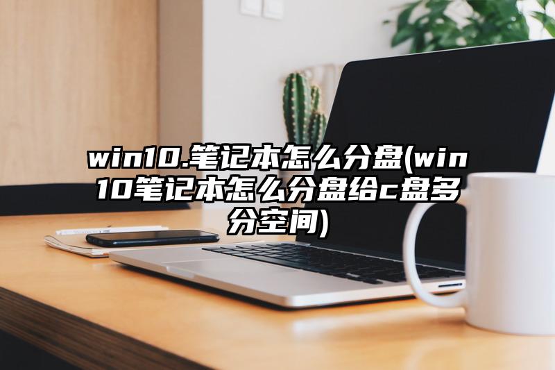 win10.笔记本怎么分盘(win10笔记本怎么分盘给c盘多分空间)