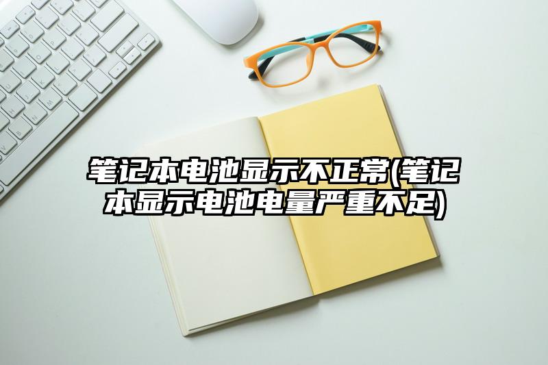 笔记本电池显示不正常(笔记本显示电池电量严重不足)