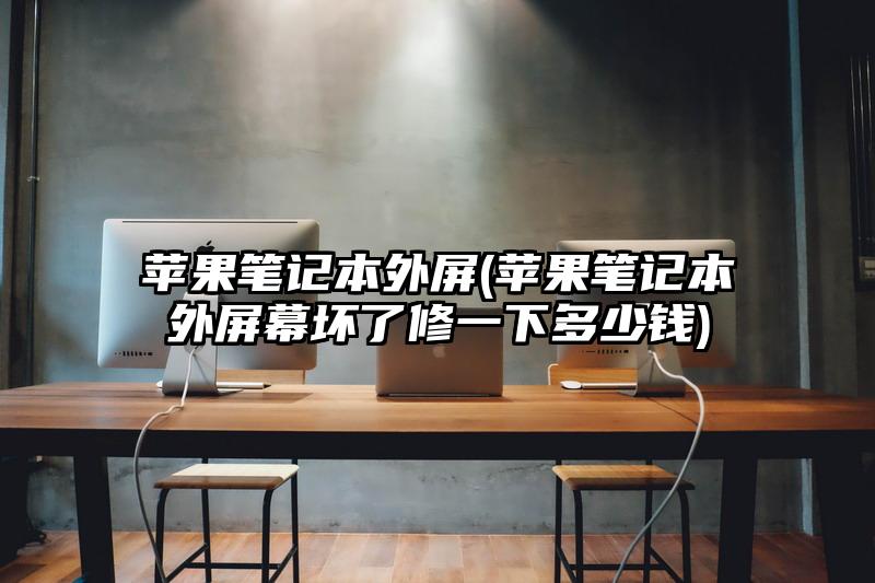 苹果笔记本外屏(苹果笔记本外屏幕坏了修一下多少钱)
