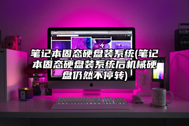 笔记本固态硬盘装系统(笔记本固态硬盘装系统后机械硬盘仍然不停转)