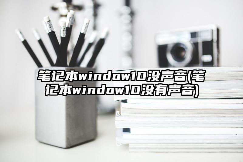 笔记本window10没声音(笔记本window10没有声音)