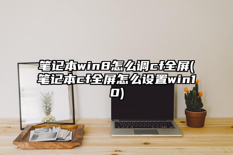 笔记本win8怎么调cf全屏(笔记本cf全屏怎么设置win10)