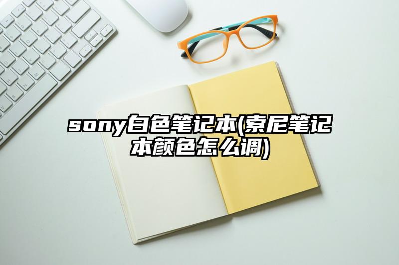 sony白色笔记本(索尼笔记本颜色怎么调)