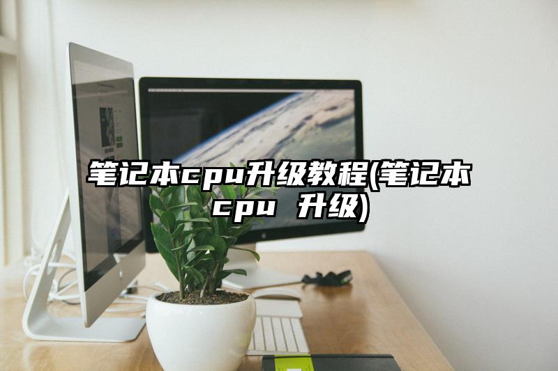 笔记本cpu升级教程(笔记本 cpu 升级)